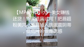 【MP4/HD】大一美女赚钱还贷！新买道具试用！肥唇超粉美穴，道具插入跳蛋震阴蒂，低低呻吟很是诱惑