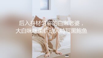  后入身材匀称的白嫩老婆，大白咪咪柔软动人特写黑鲍鱼