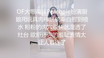 OF大眼萌妹Peachpie扮演厨娘用玩具肉棒玩骑乘自慰到喷水 粉粉的肉穴很快就湿透了灶台 欲拒还迎的羞耻表情太让人着迷了