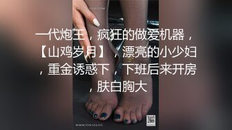 一代炮王，疯狂的做爱机器，【山鸡岁月】，漂亮的小少妇，重金诱惑下，下班后来开房，肤白胸大