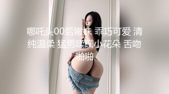 哪吒头00后嫩妹 乖巧可爱 清纯温柔 猛男蹂躏小花朵 舌吻啪啪