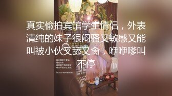 真实偸拍宾馆学生情侣，外表清纯的妹子很闷骚又敏感又能叫被小伙又舔又肏，咿咿嗲叫不停