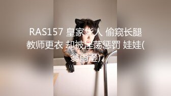 RAS157 皇家华人 偷窥长腿教师更衣 却被淫荡惩罚 娃娃(翁雨澄)