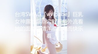 台湾SWAG『vivibabe』巨乳女神露脸露点内射视频外流看她的面部表情洋溢着痛而快乐着