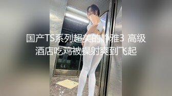 国产TS系列超美的静雅3 高级酒店吃鸡被操射爽到飞起