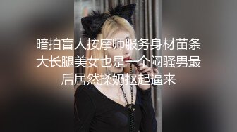 暗拍盲人按摩师服务身材苗条大长腿美女也是一个闷骚男最后居然揉奶抠起逼来