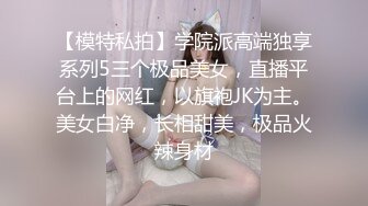 【模特私拍】学院派高端独享系列5三个极品美女，直播平台上的网红，以旗袍JK为主。美女白净，长相甜美，极品火辣身材