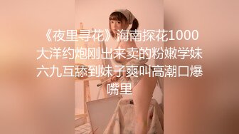 《夜里寻花》海南探花1000大洋约炮刚出来卖的粉嫩学妹六九互舔到妹子爽叫高潮口爆嘴里