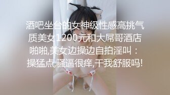 酒吧坐台的女神级性感高挑气质美女1200元和大屌哥酒店啪啪,美女边操边自拍淫叫：操猛点,骚逼很痒,干我舒服吗!