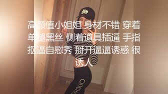 高颜值小姐姐 身材不错 穿着单腿黑丝 侧着道具插逼 手指抠逼自慰秀 掰开逼逼诱惑 很诱人