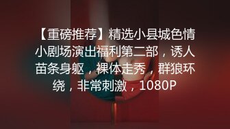 【重磅推荐】精选小县城色情小剧场演出福利第二部，诱人苗条身躯，裸体走秀，群狼环绕，非常刺激，1080P