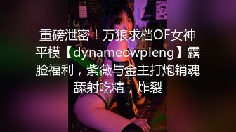 重磅泄密！万狼求档OF女神平模【dynameowpleng】露脸福利，紫薇与金主打炮销魂舔射吃精，炸裂