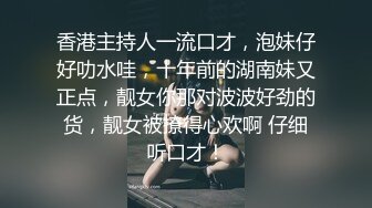 香港主持人一流口才，泡妹仔好叻水哇，十年前的湖南妹又正点，靓女你那对波波好劲的货，靓女被撩得心欢啊 仔细听口才！