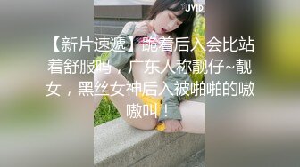 【新片速遞】跪着后入会比站着舒服吗，广东人称靓仔~靓女，黑丝女神后入被啪啪的嗷嗷叫！