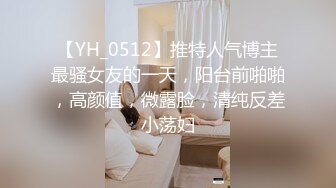 【YH_0512】推特人气博主最骚女友的一天，阳台前啪啪，高颜值，微露脸，清纯反差小荡妇