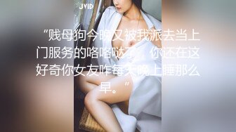 “贱母狗今晚又被我派去当上门服务的咯咯哒了，你还在这好奇你女友咋每天晚上睡那么早。”