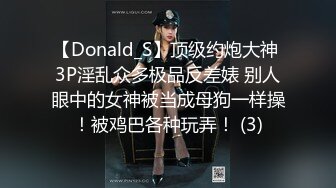 【Donald_S】顶级约炮大神 3P淫乱众多极品反差婊 别人眼中的女神被当成母狗一样操！被鸡巴各种玩弄！ (3)