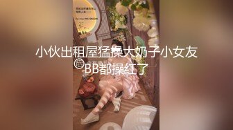 小伙出租屋猛操大奶子小女友BB都操红了