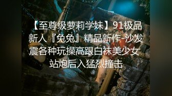 只约最骚最浪女神级别的反差婊！推特约炮大神【军阀】私拍，淫语调教开发潘金莲性奴女儿2