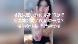 可爱反差小萝莉萌妹 特意给我说她新买了衣服 原来是欠操的女仆装 当然得猛操