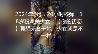 2024年2月，20小时核弹！18岁粉嫩美少女！【你的初恋】真想无套干她，少女就是不一样！