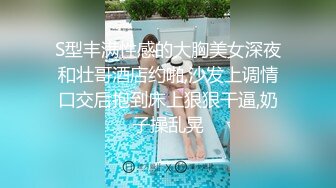 S型丰满性感的大胸美女深夜和壮哥酒店约啪,沙发上调情口交后抱到床上狠狠干逼,奶子操乱晃