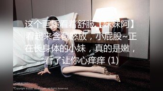 这个画质看着舒服【妹妹阿】看起来含苞怒放，小屁股~正在长身体的小妹，真的是嫩，看了让你心痒痒 (1)