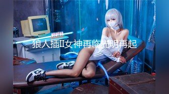 【新片速遞】  这么完美的女人怎么也下海了，太棒了 老狼的福音【撸点极高】9分超高颜值甜美的脸蛋儿，修长的美腿 翘翘蜜臀，惊为天人[1.28G/MP4/01:51:25]