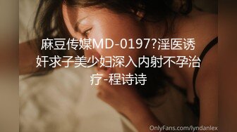 麻豆传媒MD-0197?淫医诱奸求子美少妇深入内射不孕治疗-程诗诗