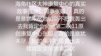 海角社区大神康复中心的真实故事强搞女同事张姐❤️真的是意犹未尽她如果不把我轰出去我肯定会肏她第二次11原创康复中心张姐，真的是意犹未尽，她如果不把我轰出去，我肯定会肏她第二次