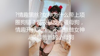 ?淫荡小母狗?女神为何带上项圈狗链？好嫩好嫩，好想也有一直狗狗拴著，身材一级棒的小母狗 嗲声嗲气 做爱很生猛