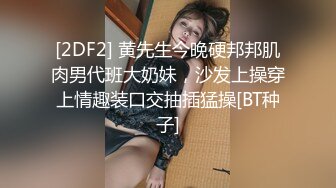 [2DF2] 黄先生今晚硬邦邦肌肉男代班大奶妹，沙发上操穿上情趣装口交抽插猛操[BT种子]