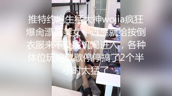 推特约炮生猛大神wojia疯狂爆肏漂亮美女，进屋就给按倒衣服来不及脱饥渴进入，各种体位玩遍歇歇停停搞了2个半小时太猛了