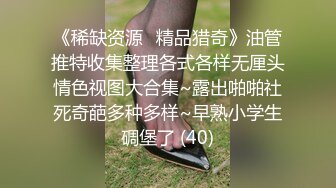 《稀缺资源⚡精品猎奇》油管推特收集整理各式各样无厘头情色视图大合集~露出啪啪社死奇葩多种多样~早熟小学生碉堡了 (40)