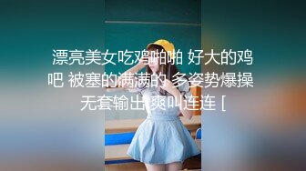 漂亮美女吃鸡啪啪 好大的鸡吧 被塞的满满的 多姿势爆操 无套输出 爽叫连连 [