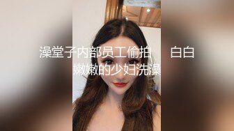 澡堂子内部员工偷拍❤️白白嫩嫩的少妇洗澡