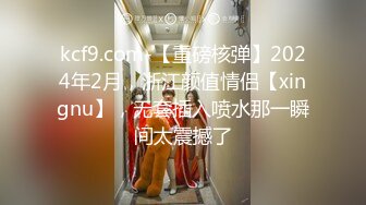 kcf9.com-【重磅核弹】2024年2月，浙江颜值情侣【xingnu】，无套插入喷水那一瞬间太震撼了