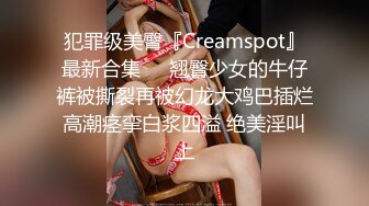 犯罪级美臀『Creamspot』最新合集❤️翘臀少女的牛仔裤被撕裂再被幻龙大鸡巴插烂 高潮痉挛白浆四溢 绝美淫叫 上