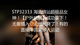 STP32313 海边搭讪超极品女神！【户外挑战】成功拿下！无套插入，太他妈爽了！有的直接带回家多人运动