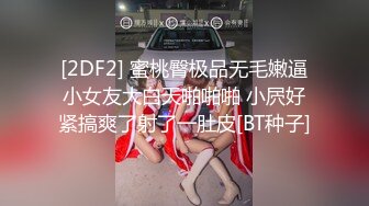 [2DF2] 蜜桃臀极品无毛嫩逼小女友大白天啪啪啪 小屄好紧搞爽了射了一肚皮[BT种子]