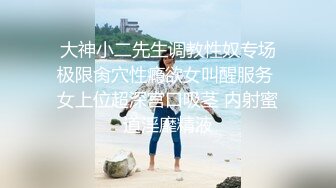  大神小二先生调教性奴专场 极限肏穴性瘾欲女叫醒服务 女上位超深宫口吸茎 内射蜜道淫靡精液