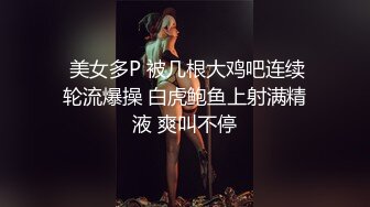 大神【looks】约啪清纯酒吧DJ小姐姐，极品172女神，牵着手带回酒店，胸大很软，舔鸡巴贼骚，各种姿势尝试，吃手指，全程淫叫不断！