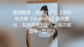 重磅推荐，良家小少妇【呀哈哈夫妻-YahahaFq】喜欢露出，高铁商场到街头，每次都湿得一塌糊涂