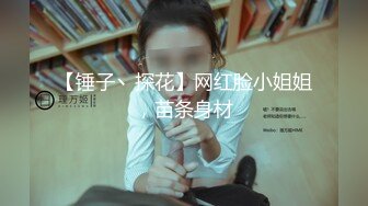 【锤子丶探花】网红脸小姐姐，苗条身材