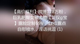 【高价福利】微博128万粉，巨乳肥臀女神尤物【芷仪g宝】露脸定制69V，1对1露点自慰喷水，淫语挑逗 (1)