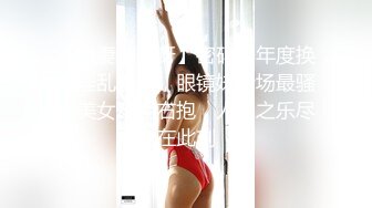 【换妻游戏呀】密码房年度换妻淫乱盛宴，眼镜妹全场最骚，美女左拥右抱，人间之乐尽在此刻