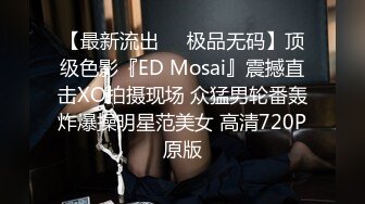 【最新流出❤️极品无码】顶级色影『ED Mosai』震撼直击XO拍摄现场 众猛男轮番轰炸爆操明星范美女 高清720P原版