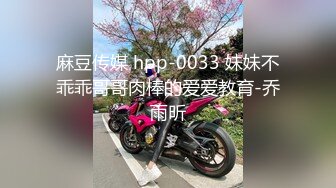 麻豆传媒 hpp-0033 妹妹不乖乖哥哥肉棒的爱爱教育-乔雨昕