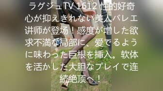 ラグジュTV 1612 性的好奇心が抑えきれない美人バレエ讲师が登场！感度が増した欲求不満な局部に、爱でるように味わった巨根を挿入。软体を活かした大胆なプレイで连続絶顶へ！