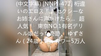 (中文字幕) [NNPJ-472] 桁違いのエロス！！ セクシーなお姉さんに声かけたら…≪超人気！≫東京NO.1有名デリヘル嬢だった奇跡。 ゆずさん（24歳）フォロワー5万人！